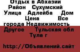 Отдых в Абхазии  › Район ­ Сухумский  › Улица ­ Адлейба  › Дом ­ 298 › Цена ­ 500 - Все города Недвижимость » Другое   . Тульская обл.,Тула г.